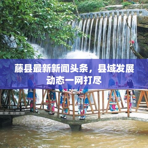 藤县最新新闻头条，县域发展动态一网打尽