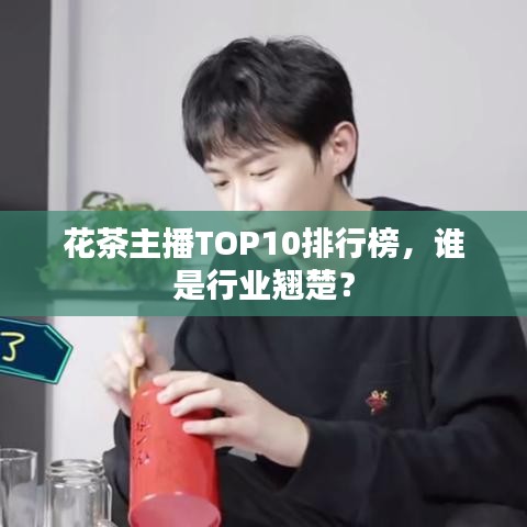 花茶主播TOP10排行榜，谁是行业翘楚？