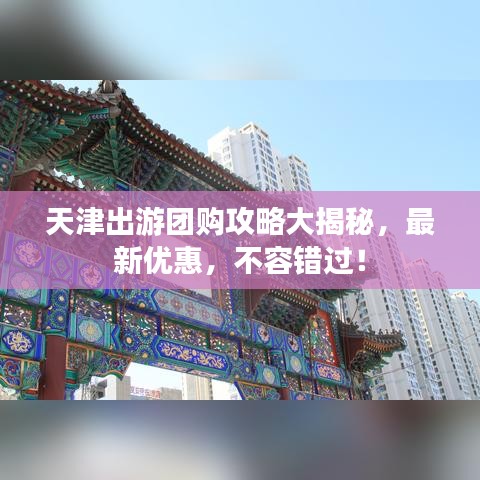 天津出游团购攻略大揭秘，最新优惠，不容错过！