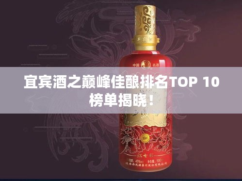 宜宾酒之巅峰佳酿排名TOP 10榜单揭晓！