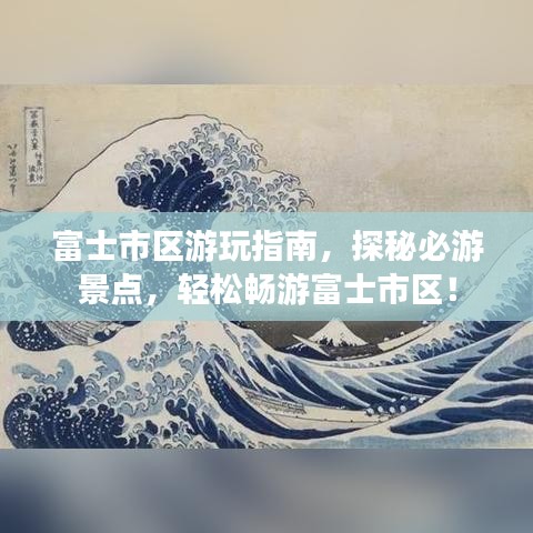 富士市区游玩指南，探秘必游景点，轻松畅游富士市区！