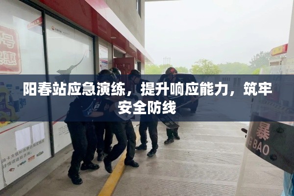 阳春站应急演练，提升响应能力，筑牢安全防线