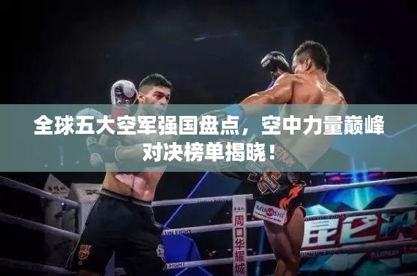 全球五大空军强国盘点，空中力量巅峰对决榜单揭晓！
