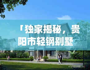「独家揭秘，贵阳市轻钢别墅公司排名及行业深度剖析」