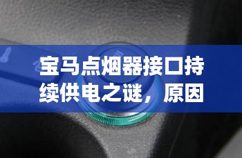宝马点烟器接口持续供电之谜，原因、隐患与应对策略