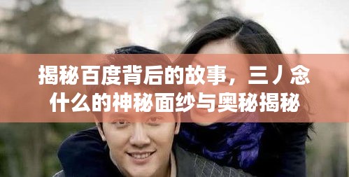 揭秘百度背后的故事，三丿念什么的神秘面纱与奥秘揭秘