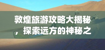 敦煌旅游攻略大揭秘，探索远方的神秘之地