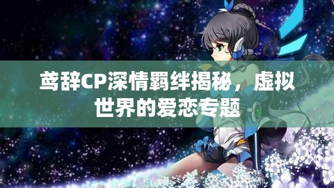 鸢辞CP深情羁绊揭秘，虚拟世界的爱恋专题