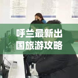 呼兰最新出国旅游攻略指南，带你畅游世界！