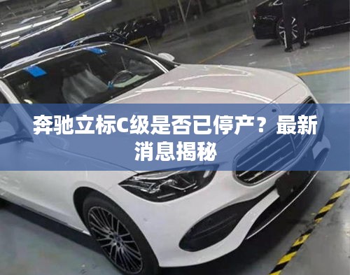 奔驰立标C级是否已停产？最新消息揭秘