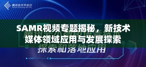 SAMR视频专题揭秘，新技术媒体领域应用与发展探索
