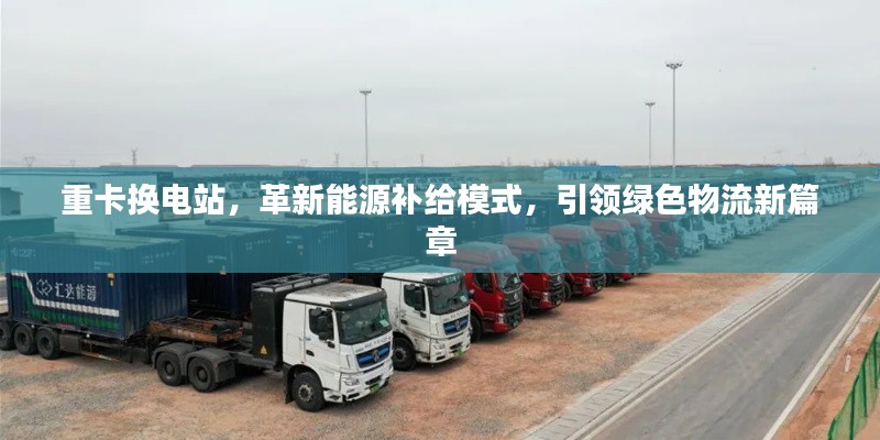 重卡换电站，革新能源补给模式，引领绿色物流新篇章