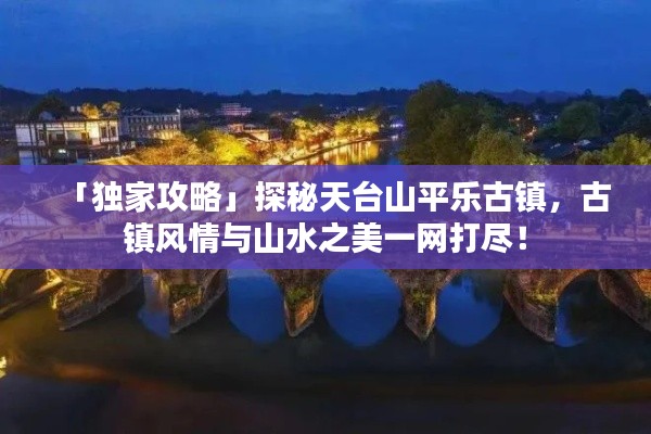 「独家攻略」探秘天台山平乐古镇，古镇风情与山水之美一网打尽！