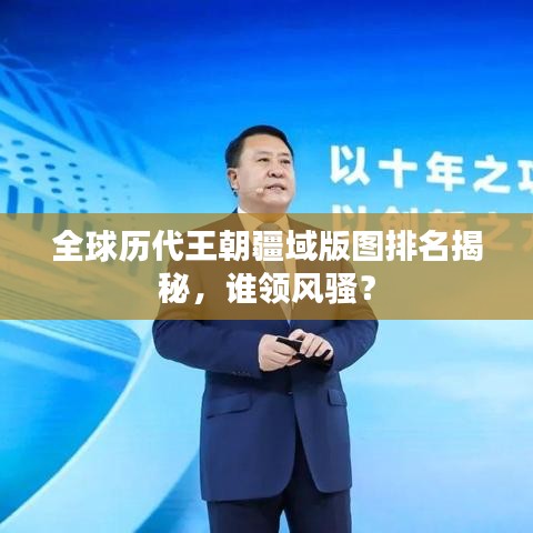 全球历代王朝疆域版图排名揭秘，谁领风骚？