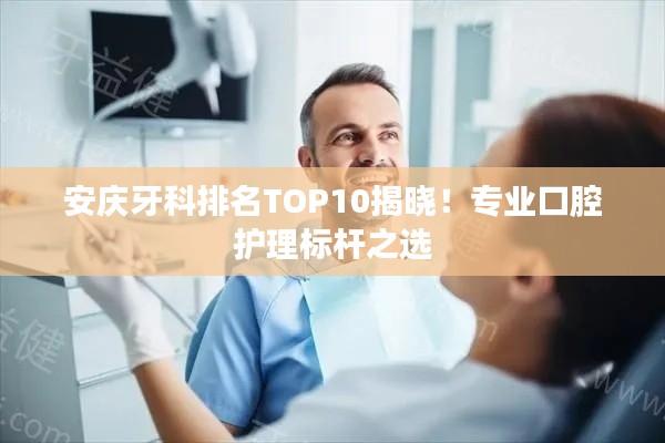 安庆牙科排名TOP10揭晓！专业口腔护理标杆之选