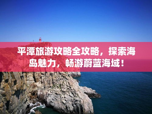 平潭旅游攻略全攻略，探索海岛魅力，畅游蔚蓝海域！