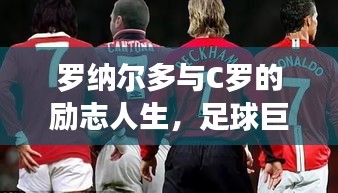 罗纳尔多与C罗的励志人生，足球巨星的奋斗不息之路