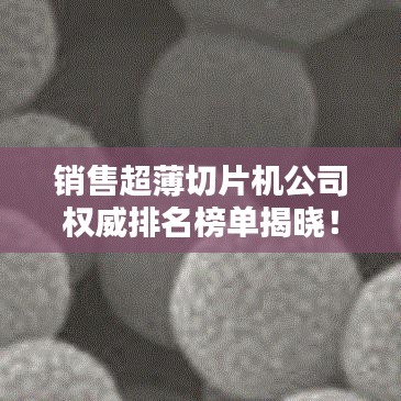销售超薄切片机公司权威排名榜单揭晓！