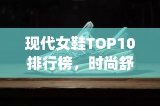 现代女鞋TOP10排行榜，时尚舒适引领潮流之选