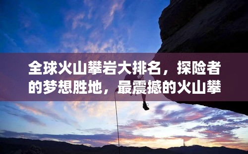 全球火山攀岩大排名，探险者的梦想胜地，最震撼的火山攀岩之旅！