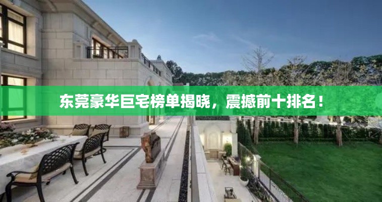 东莞豪华巨宅榜单揭晓，震撼前十排名！