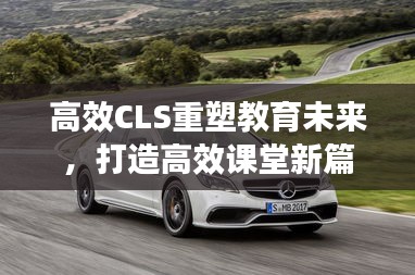高效CLS重塑教育未来，打造高效课堂新篇章