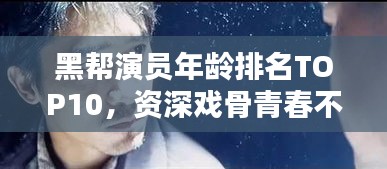黑帮演员年龄排名TOP10，资深戏骨青春不老！