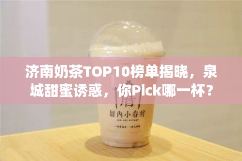济南奶茶TOP10榜单揭晓，泉城甜蜜诱惑，你Pick哪一杯？