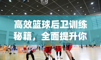 高效篮球后卫训练秘籍，全面提升你的实战能力！