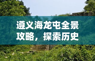 遵义海龙屯全景攻略，探索历史遗迹，体验别样风情！