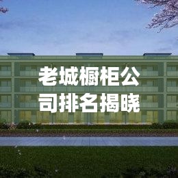 老城橱柜公司排名揭晓，市场影响力与市场份额一览