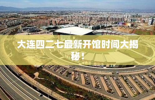 大连四二七最新开馆时间大揭秘！
