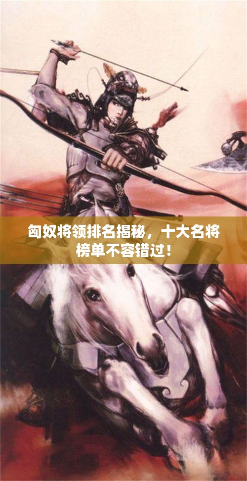 匈奴将领排名揭秘，十大名将榜单不容错过！