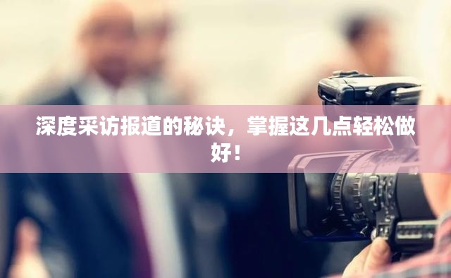 深度采访报道的秘诀，掌握这几点轻松做好！