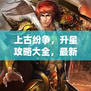 上古纷争，升星攻略大全，最新指南助你轻松提升角色实力！