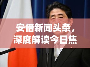 安倍新闻头条，深度解读今日焦点事件