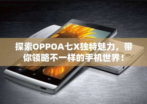 探索OPPOA七X独特魅力，带你领略不一样的手机世界！