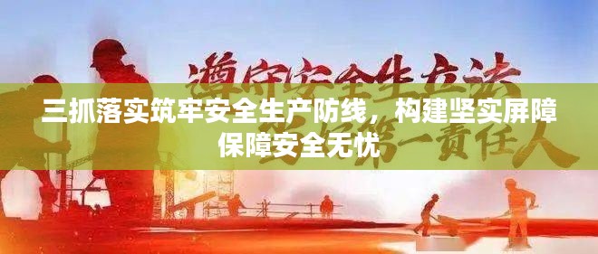 三抓落实筑牢安全生产防线，构建坚实屏障保障安全无忧