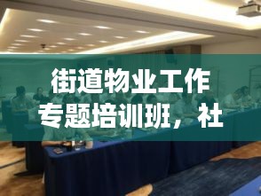 街道物业工作专题培训班，社区服务品质提升的关键行动