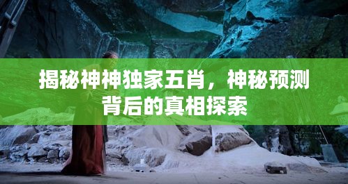 揭秘神神独家五肖，神秘预测背后的真相探索