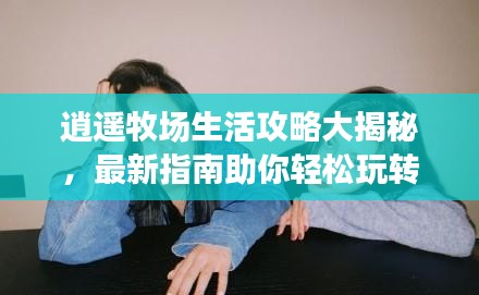逍遥牧场生活攻略大揭秘，最新指南助你轻松玩转牧场生活！