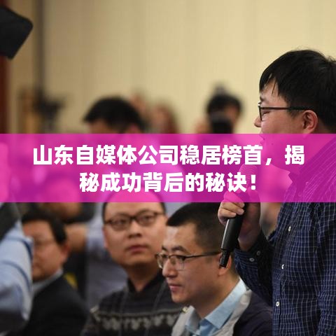 山东自媒体公司稳居榜首，揭秘成功背后的秘诀！