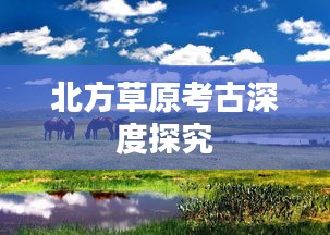 北方草原考古深度探究