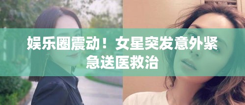 娱乐圈震动！女星突发意外紧急送医救治
