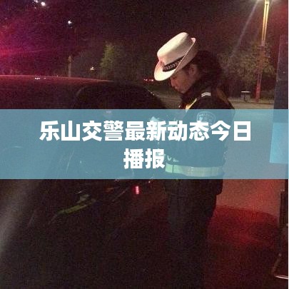 乐山交警最新动态今日播报