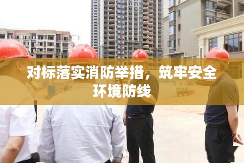 对标落实消防举措，筑牢安全环境防线