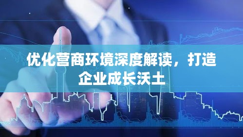 优化营商环境深度解读，打造企业成长沃土