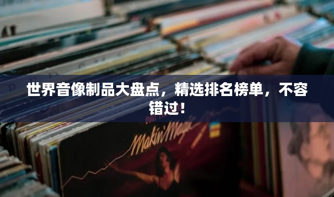 世界音像制品大盘点，精选排名榜单，不容错过！
