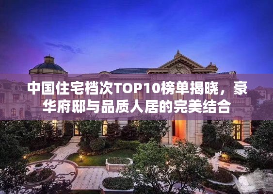 中国住宅档次TOP10榜单揭晓，豪华府邸与品质人居的完美结合