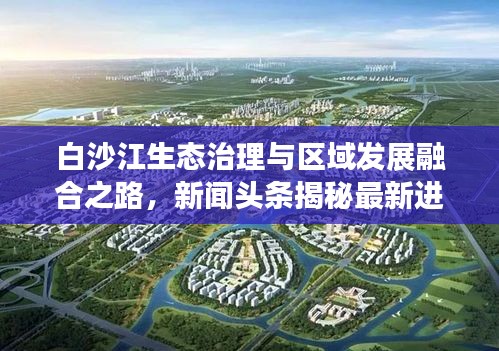 白沙江生态治理与区域发展融合之路，新闻头条揭秘最新进展